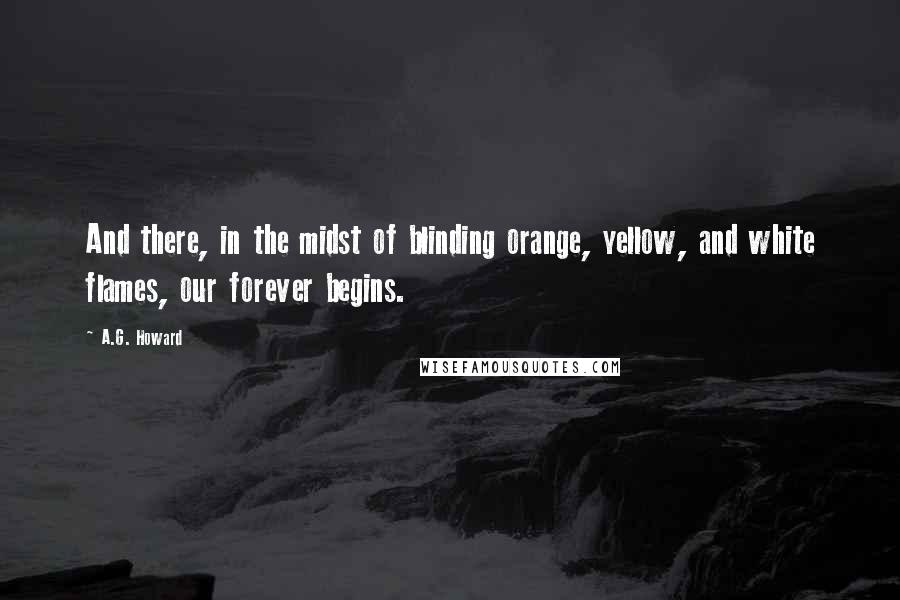 A.G. Howard Quotes: And there, in the midst of blinding orange, yellow, and white flames, our forever begins.