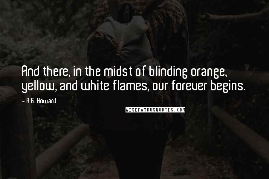 A.G. Howard Quotes: And there, in the midst of blinding orange, yellow, and white flames, our forever begins.