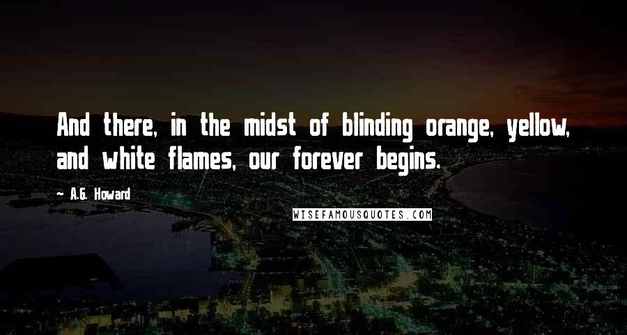 A.G. Howard Quotes: And there, in the midst of blinding orange, yellow, and white flames, our forever begins.