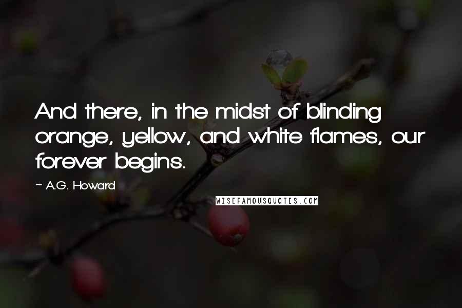 A.G. Howard Quotes: And there, in the midst of blinding orange, yellow, and white flames, our forever begins.