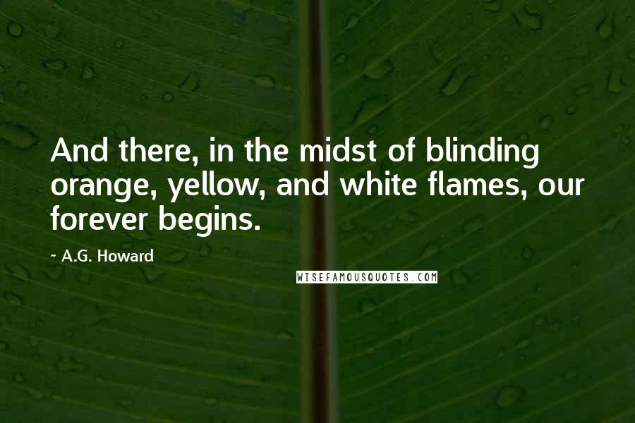 A.G. Howard Quotes: And there, in the midst of blinding orange, yellow, and white flames, our forever begins.