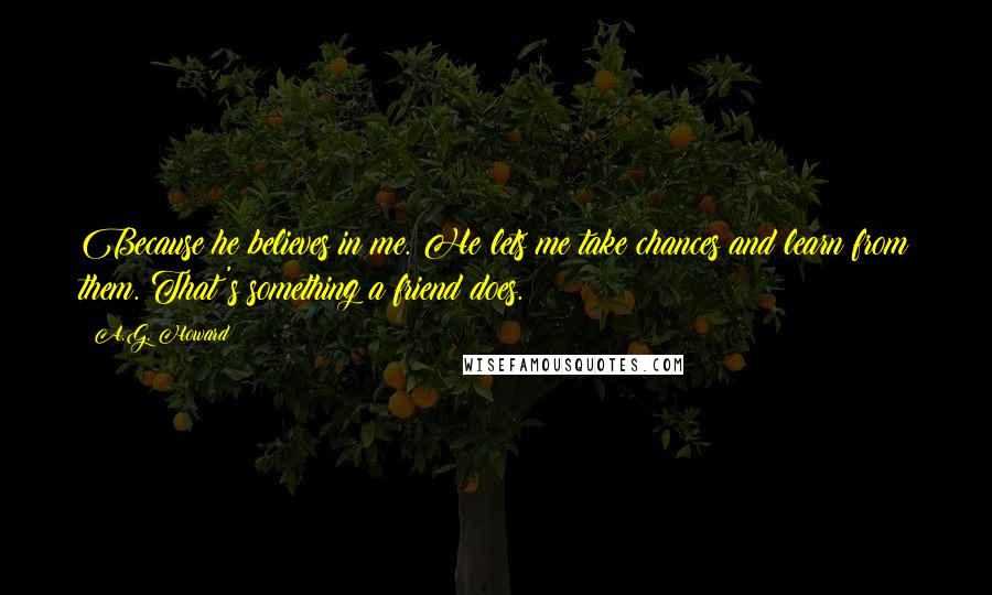 A.G. Howard Quotes: Because he believes in me. He lets me take chances and learn from them. That's something a friend does.