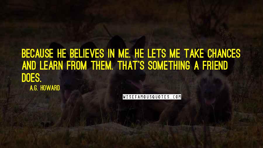 A.G. Howard Quotes: Because he believes in me. He lets me take chances and learn from them. That's something a friend does.