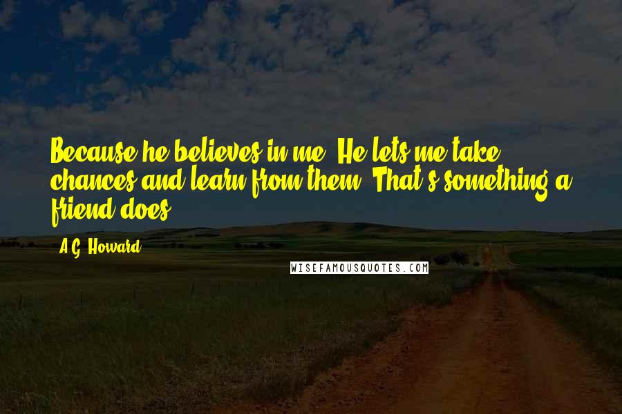 A.G. Howard Quotes: Because he believes in me. He lets me take chances and learn from them. That's something a friend does.