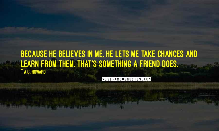 A.G. Howard Quotes: Because he believes in me. He lets me take chances and learn from them. That's something a friend does.