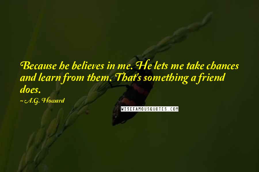 A.G. Howard Quotes: Because he believes in me. He lets me take chances and learn from them. That's something a friend does.