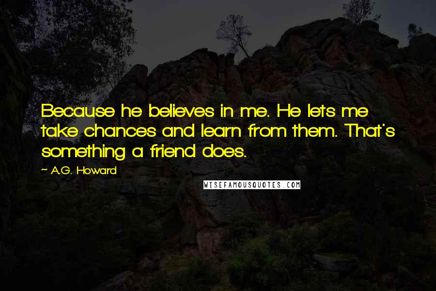 A.G. Howard Quotes: Because he believes in me. He lets me take chances and learn from them. That's something a friend does.