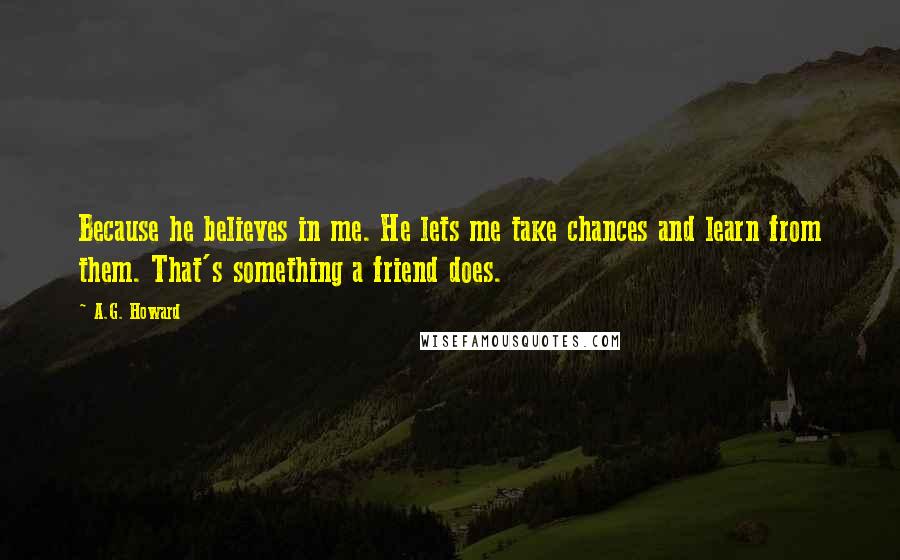 A.G. Howard Quotes: Because he believes in me. He lets me take chances and learn from them. That's something a friend does.