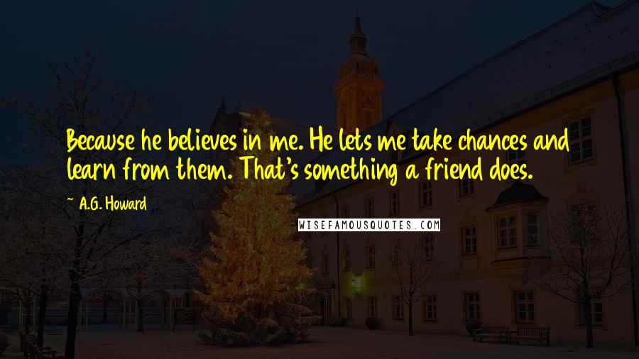 A.G. Howard Quotes: Because he believes in me. He lets me take chances and learn from them. That's something a friend does.