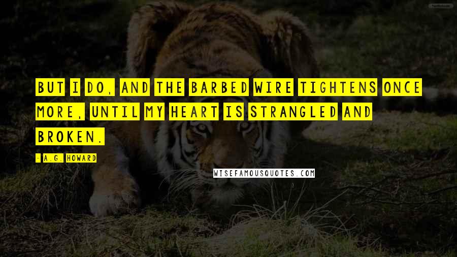 A.G. Howard Quotes: But I do, and the barbed wire tightens once more, until my heart is strangled and broken.