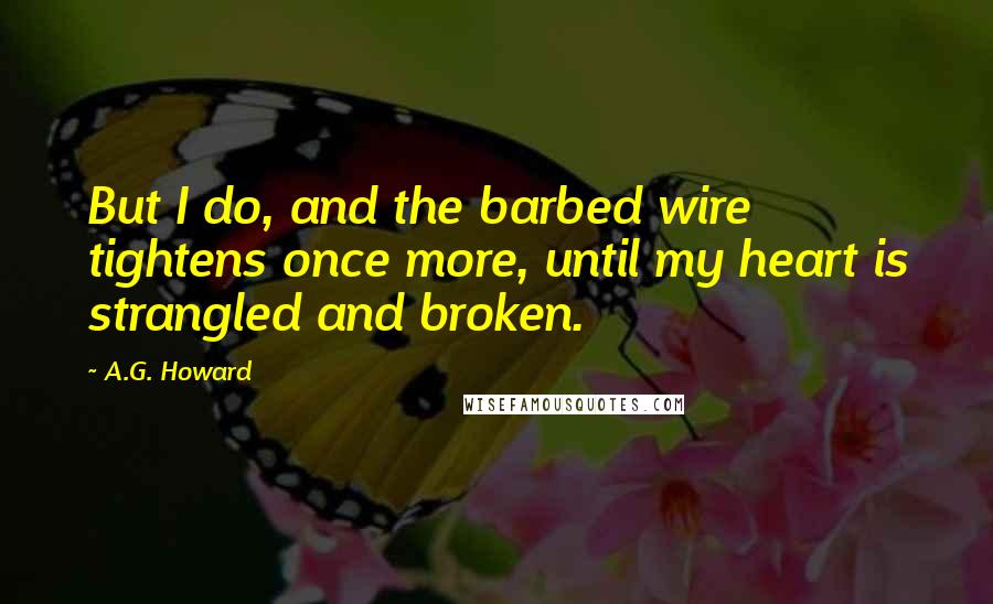 A.G. Howard Quotes: But I do, and the barbed wire tightens once more, until my heart is strangled and broken.