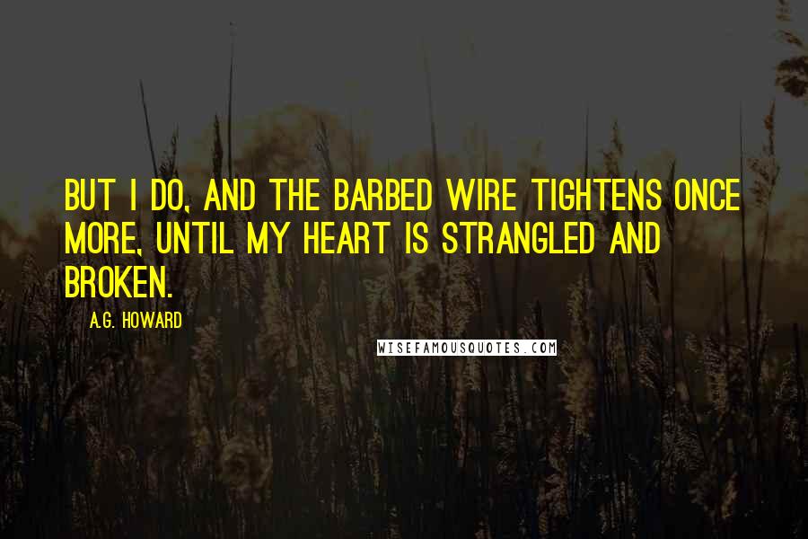 A.G. Howard Quotes: But I do, and the barbed wire tightens once more, until my heart is strangled and broken.