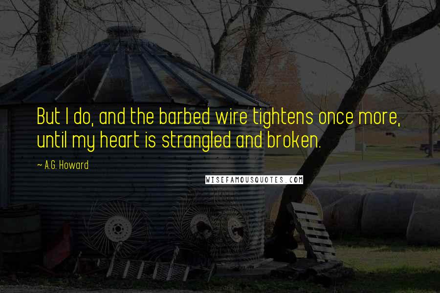 A.G. Howard Quotes: But I do, and the barbed wire tightens once more, until my heart is strangled and broken.