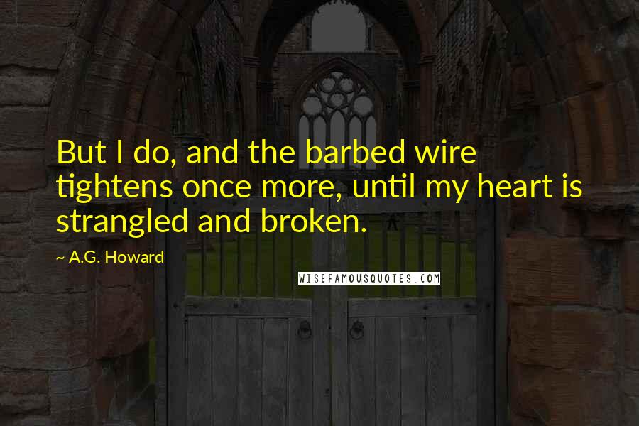 A.G. Howard Quotes: But I do, and the barbed wire tightens once more, until my heart is strangled and broken.