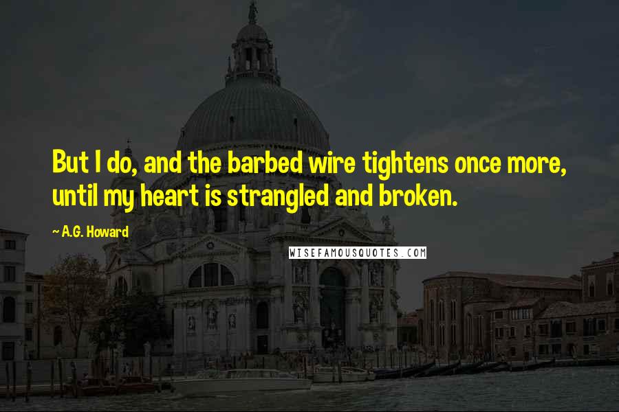 A.G. Howard Quotes: But I do, and the barbed wire tightens once more, until my heart is strangled and broken.