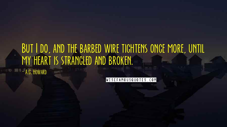 A.G. Howard Quotes: But I do, and the barbed wire tightens once more, until my heart is strangled and broken.