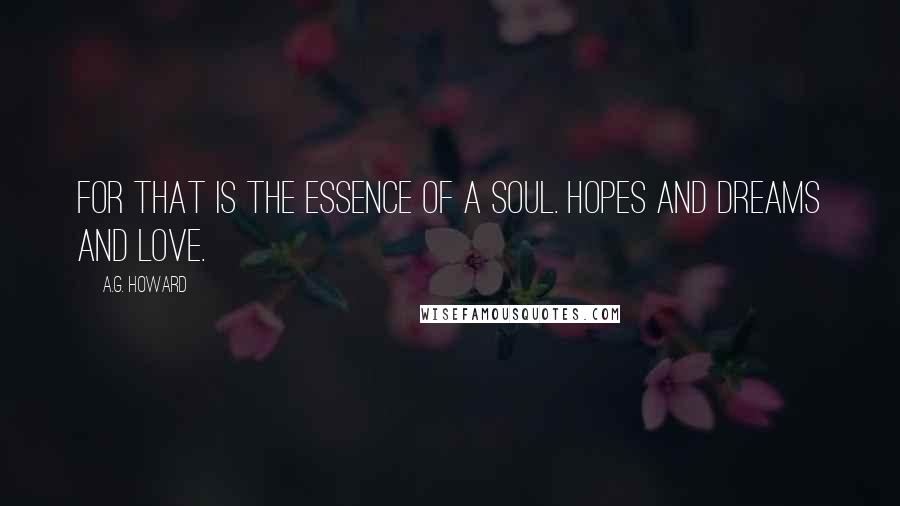 A.G. Howard Quotes: For that is the essence of a soul. Hopes and dreams and love.