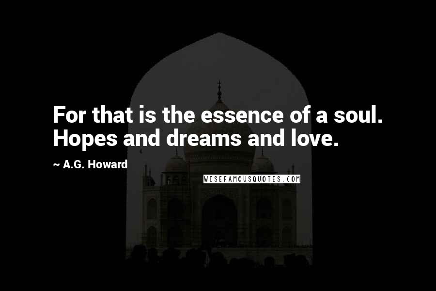 A.G. Howard Quotes: For that is the essence of a soul. Hopes and dreams and love.