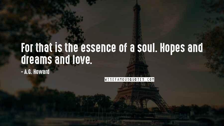 A.G. Howard Quotes: For that is the essence of a soul. Hopes and dreams and love.