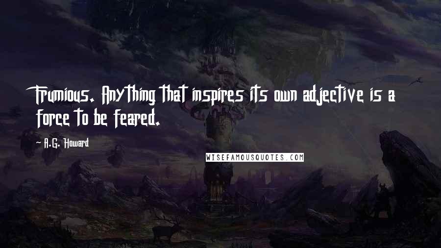 A.G. Howard Quotes: Frumious. Anything that inspires its own adjective is a force to be feared.