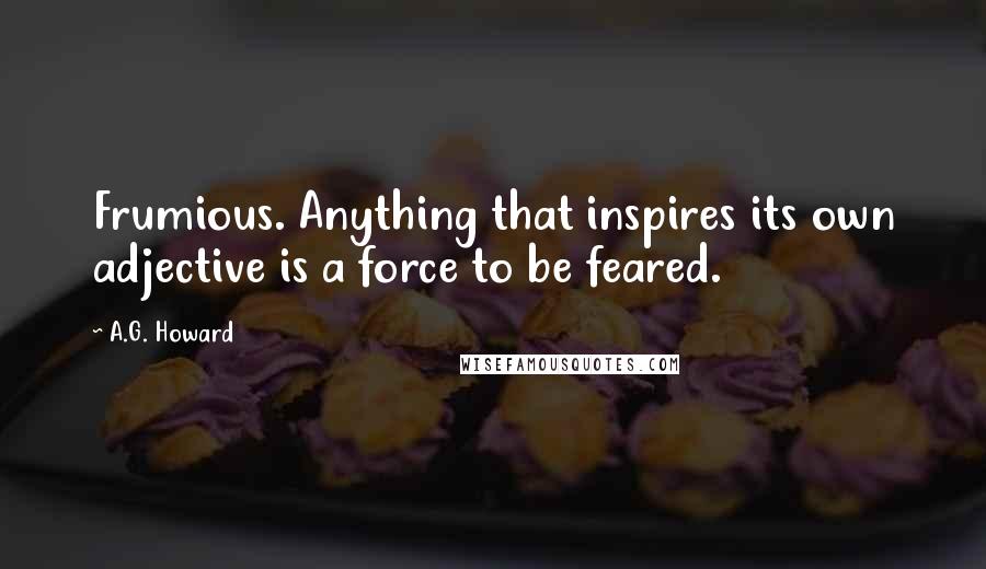 A.G. Howard Quotes: Frumious. Anything that inspires its own adjective is a force to be feared.