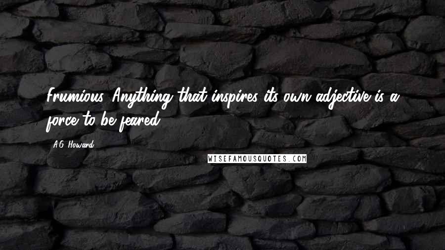 A.G. Howard Quotes: Frumious. Anything that inspires its own adjective is a force to be feared.