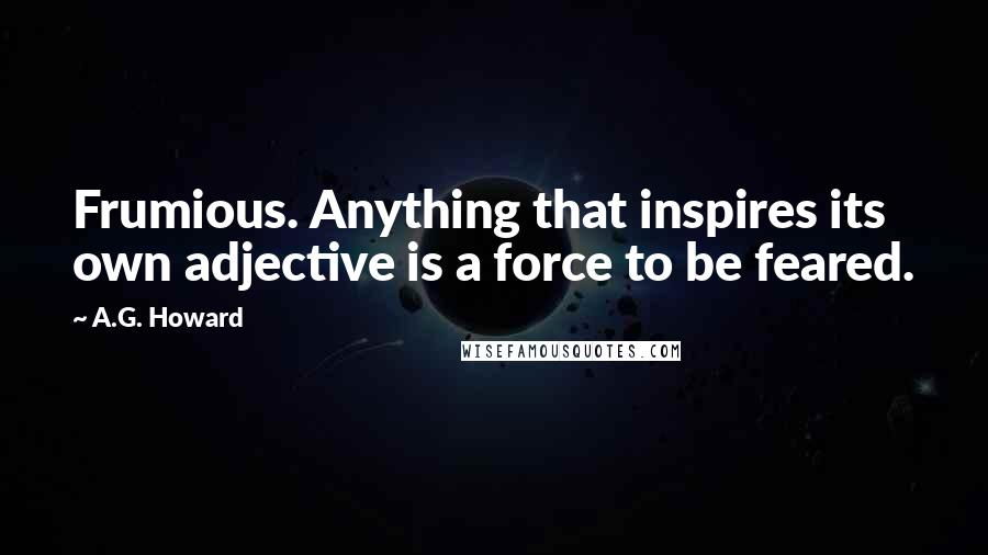 A.G. Howard Quotes: Frumious. Anything that inspires its own adjective is a force to be feared.