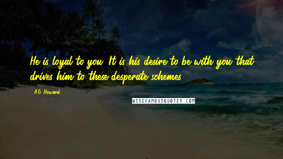 A.G. Howard Quotes: He is loyal to you. It is his desire to be with you that drives him to these desperate schemes.