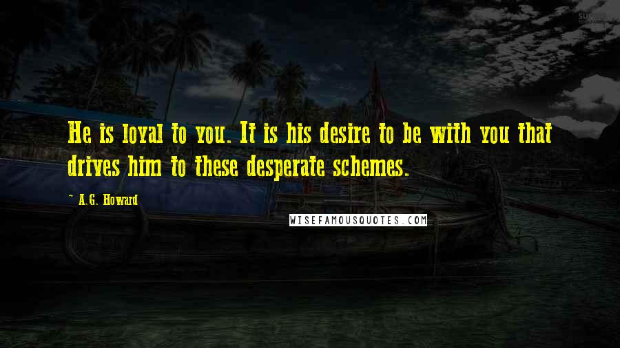 A.G. Howard Quotes: He is loyal to you. It is his desire to be with you that drives him to these desperate schemes.