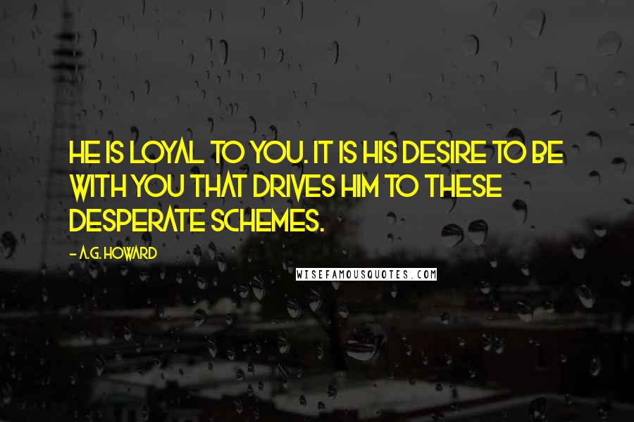 A.G. Howard Quotes: He is loyal to you. It is his desire to be with you that drives him to these desperate schemes.