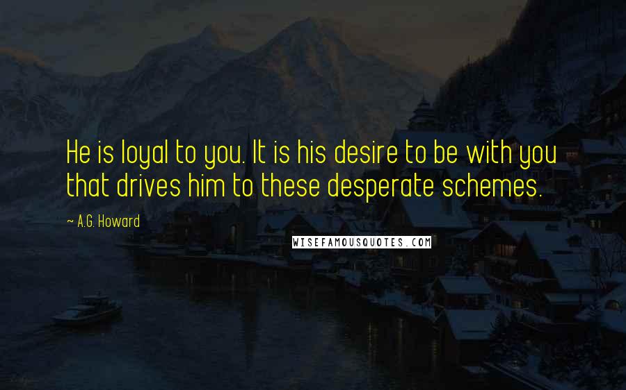 A.G. Howard Quotes: He is loyal to you. It is his desire to be with you that drives him to these desperate schemes.