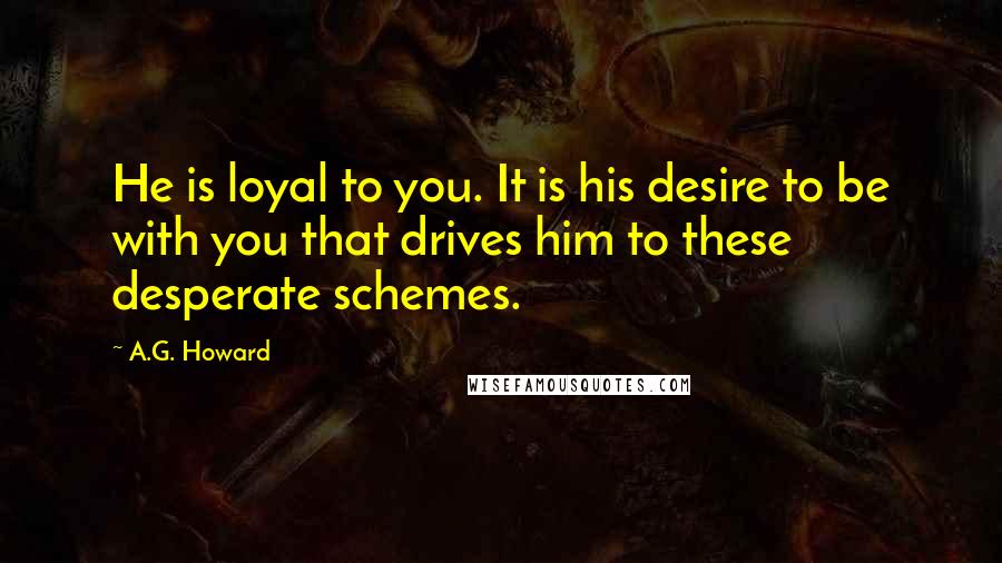 A.G. Howard Quotes: He is loyal to you. It is his desire to be with you that drives him to these desperate schemes.