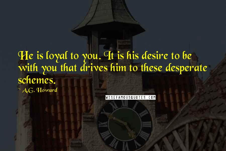 A.G. Howard Quotes: He is loyal to you. It is his desire to be with you that drives him to these desperate schemes.