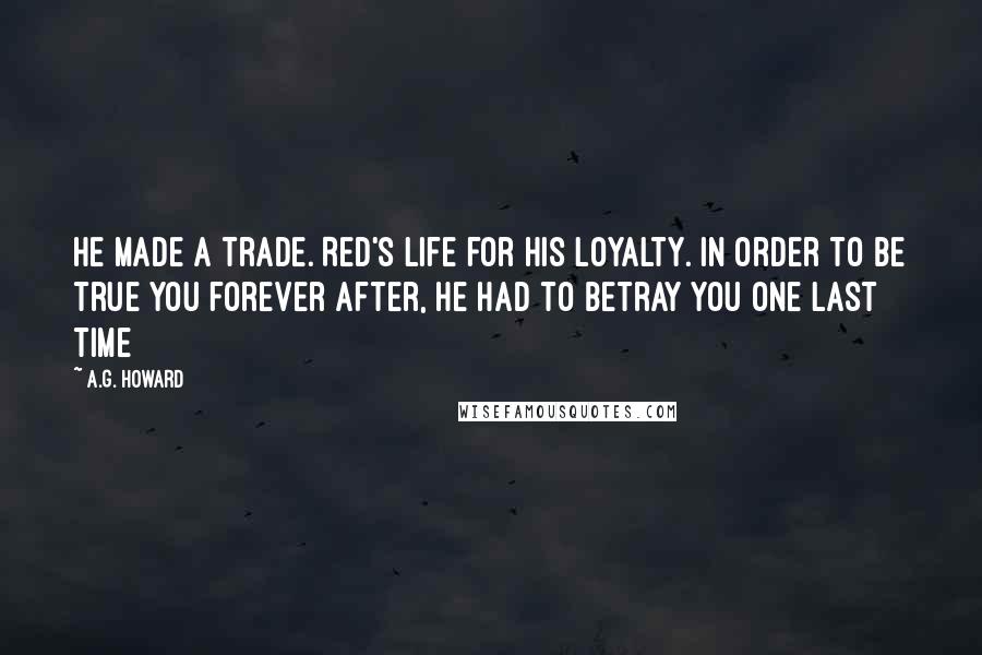 A.G. Howard Quotes: He made a trade. Red's life for his loyalty. In order to be true you forever after, he had to betray you one last time