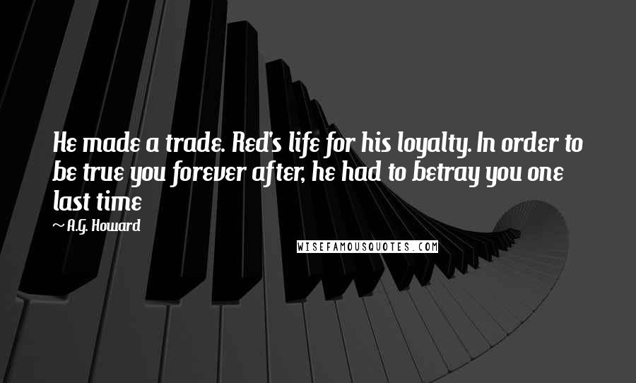 A.G. Howard Quotes: He made a trade. Red's life for his loyalty. In order to be true you forever after, he had to betray you one last time