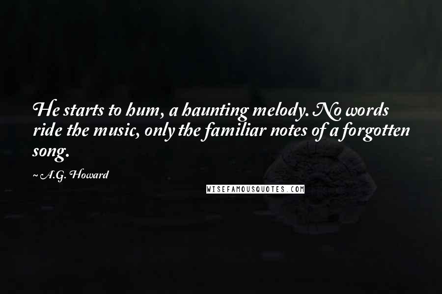 A.G. Howard Quotes: He starts to hum, a haunting melody. No words ride the music, only the familiar notes of a forgotten song.