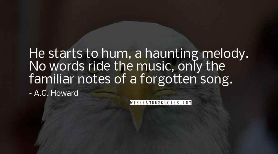 A.G. Howard Quotes: He starts to hum, a haunting melody. No words ride the music, only the familiar notes of a forgotten song.