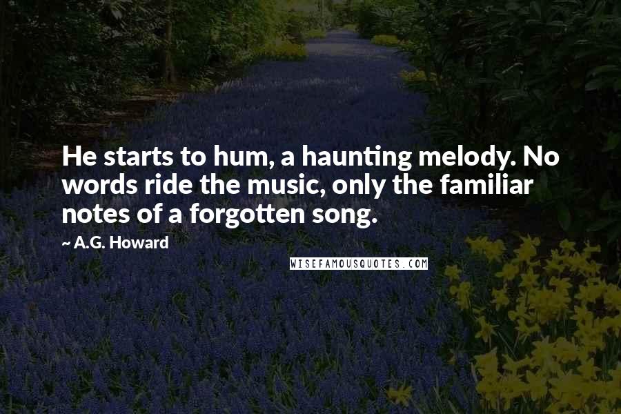 A.G. Howard Quotes: He starts to hum, a haunting melody. No words ride the music, only the familiar notes of a forgotten song.