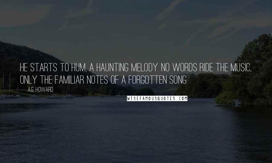 A.G. Howard Quotes: He starts to hum, a haunting melody. No words ride the music, only the familiar notes of a forgotten song.