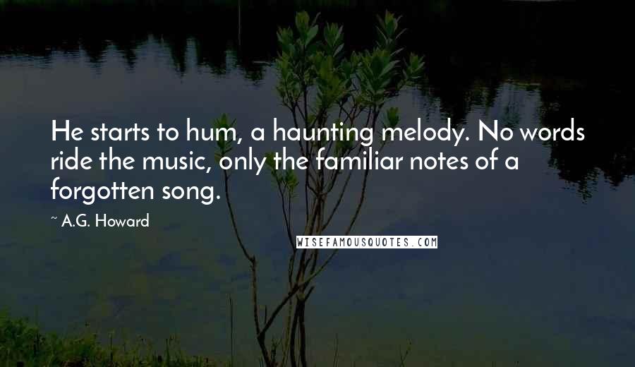 A.G. Howard Quotes: He starts to hum, a haunting melody. No words ride the music, only the familiar notes of a forgotten song.