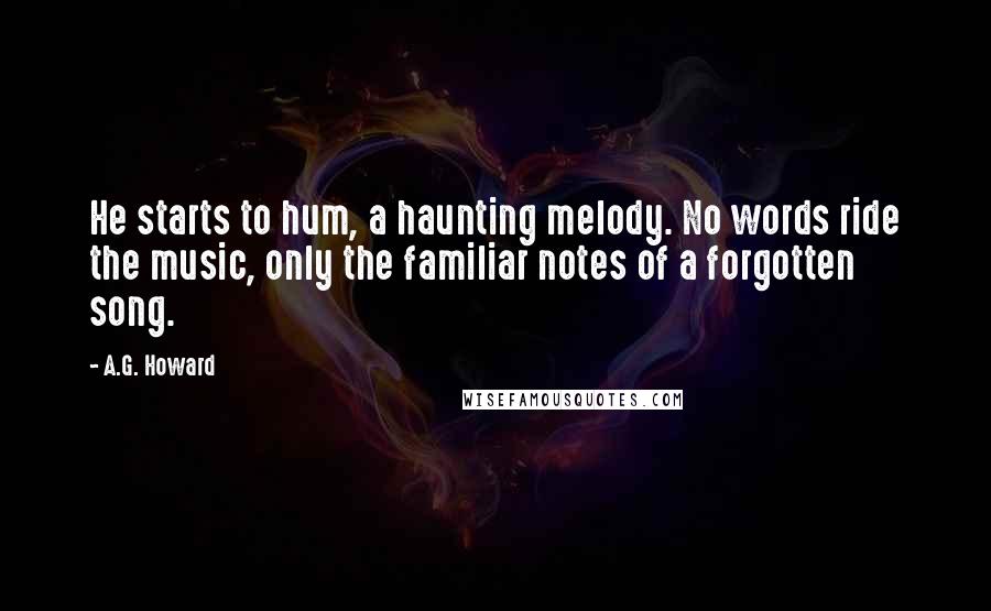 A.G. Howard Quotes: He starts to hum, a haunting melody. No words ride the music, only the familiar notes of a forgotten song.