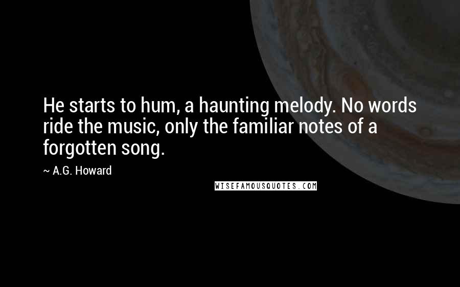 A.G. Howard Quotes: He starts to hum, a haunting melody. No words ride the music, only the familiar notes of a forgotten song.