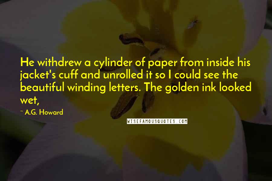 A.G. Howard Quotes: He withdrew a cylinder of paper from inside his jacket's cuff and unrolled it so I could see the beautiful winding letters. The golden ink looked wet,