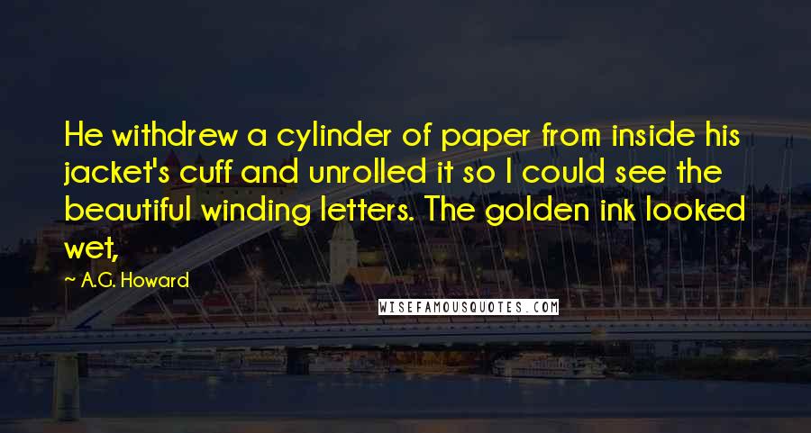 A.G. Howard Quotes: He withdrew a cylinder of paper from inside his jacket's cuff and unrolled it so I could see the beautiful winding letters. The golden ink looked wet,