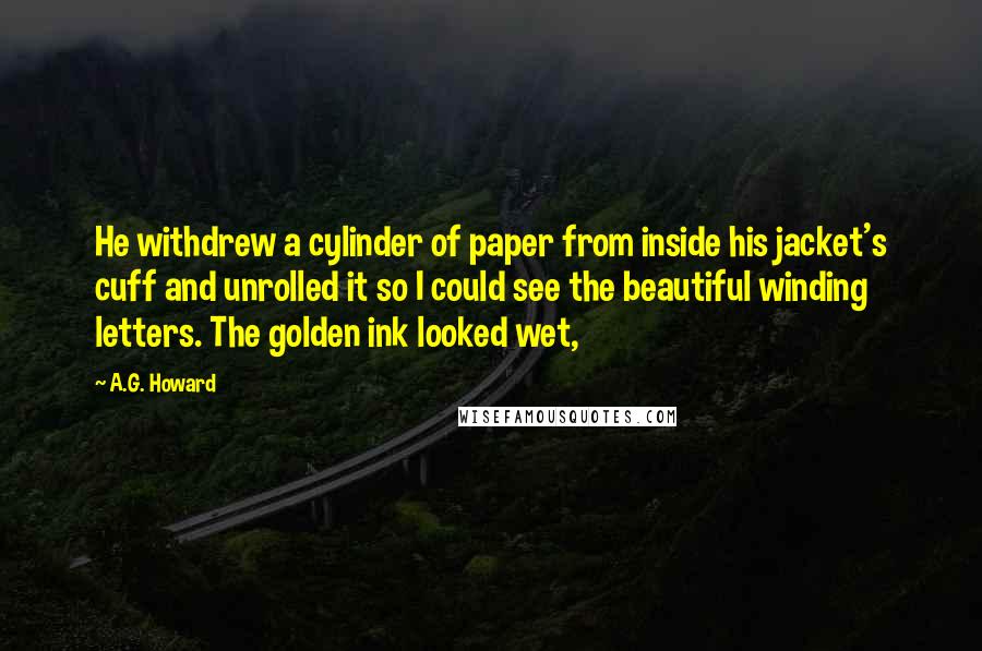 A.G. Howard Quotes: He withdrew a cylinder of paper from inside his jacket's cuff and unrolled it so I could see the beautiful winding letters. The golden ink looked wet,