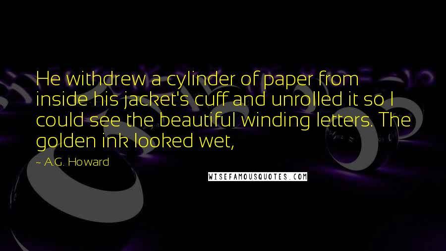 A.G. Howard Quotes: He withdrew a cylinder of paper from inside his jacket's cuff and unrolled it so I could see the beautiful winding letters. The golden ink looked wet,