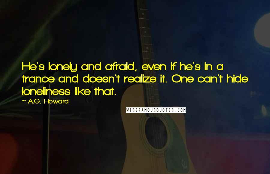 A.G. Howard Quotes: He's lonely and afraid, even if he's in a trance and doesn't realize it. One can't hide loneliness like that.