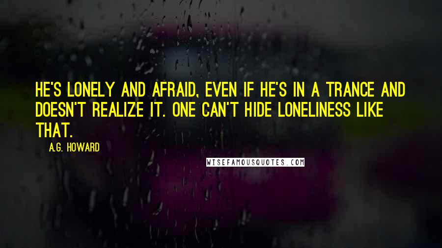 A.G. Howard Quotes: He's lonely and afraid, even if he's in a trance and doesn't realize it. One can't hide loneliness like that.