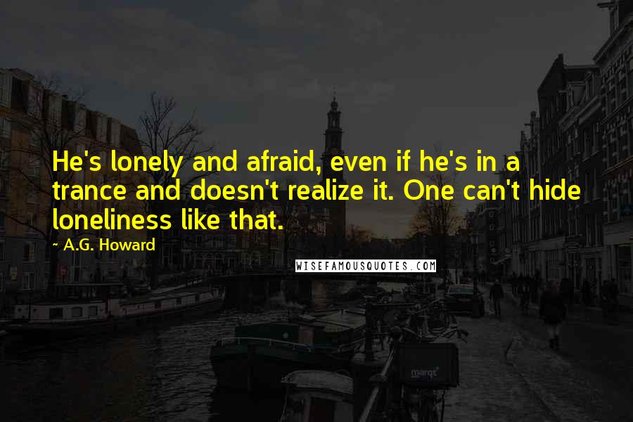 A.G. Howard Quotes: He's lonely and afraid, even if he's in a trance and doesn't realize it. One can't hide loneliness like that.