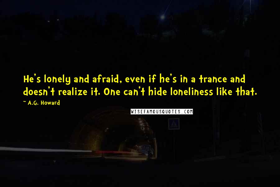 A.G. Howard Quotes: He's lonely and afraid, even if he's in a trance and doesn't realize it. One can't hide loneliness like that.